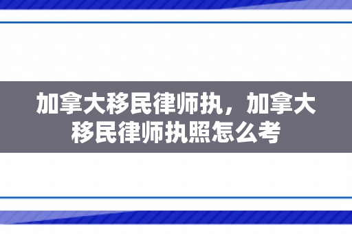 加拿大移民律师执，加拿大移民律师执照怎么考