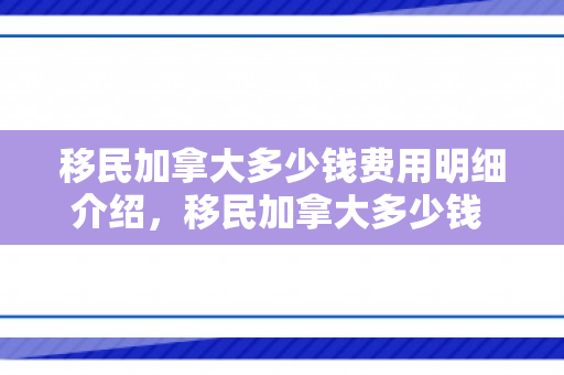 移民加拿大多少钱费用明细介绍，移民加拿大多少钱 费用明细介绍
