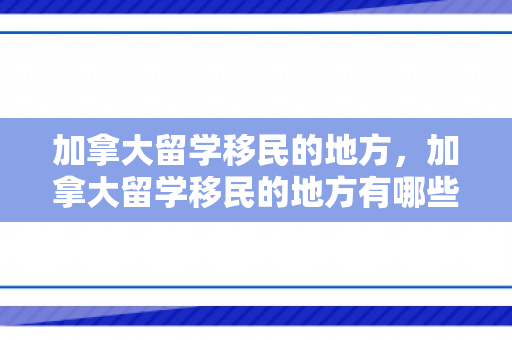 加拿大留学移民的地方，加拿大留学移民的地方有哪些