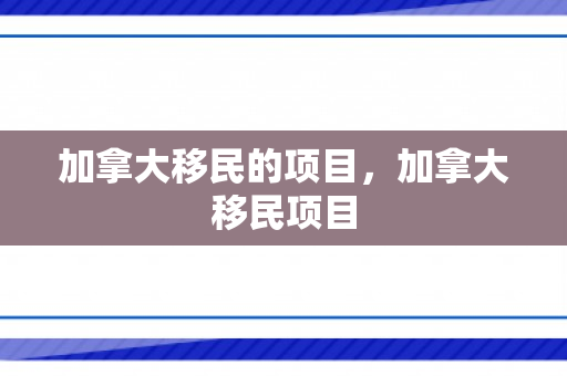 加拿大移民的项目，加拿大移民项目