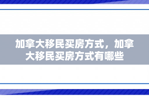 加拿大移民买房方式，加拿大移民买房方式有哪些
