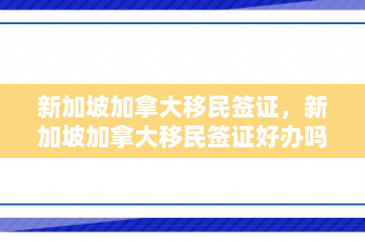 新加坡加拿大移民签证，新加坡加拿大移民签证好办吗