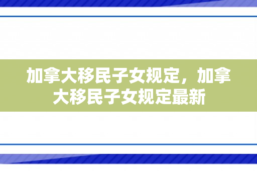 加拿大移民子女规定，加拿大移民子女规定最新