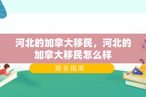 河北的加拿大移民，河北的加拿大移民怎么样