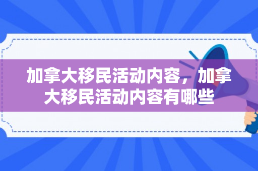 加拿大移民活动内容，加拿大移民活动内容有哪些