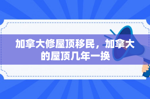 加拿大修屋顶移民，加拿大的屋顶几年一换
