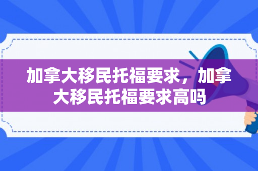 加拿大移民托福要求，加拿大移民托福要求高吗