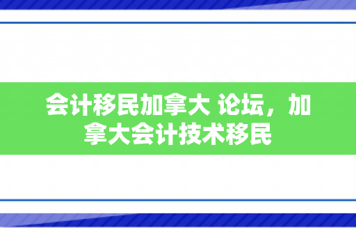 会计移民加拿大 论坛，加拿大会计技术移民