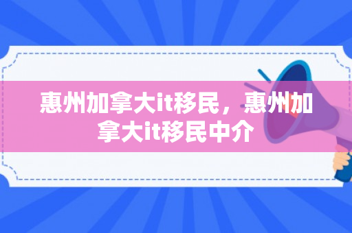惠州加拿大it移民，惠州加拿大it移民中介