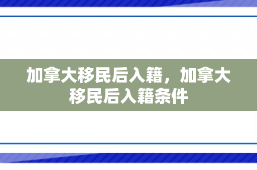 加拿大移民后入籍，加拿大移民后入籍条件