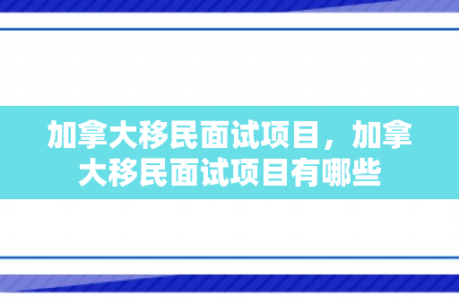 加拿大移民面试项目，加拿大移民面试项目有哪些