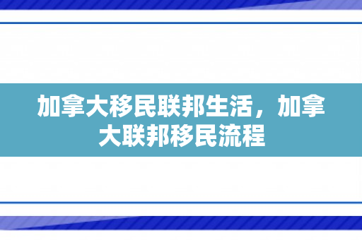 加拿大移民联邦生活，加拿大联邦移民流程