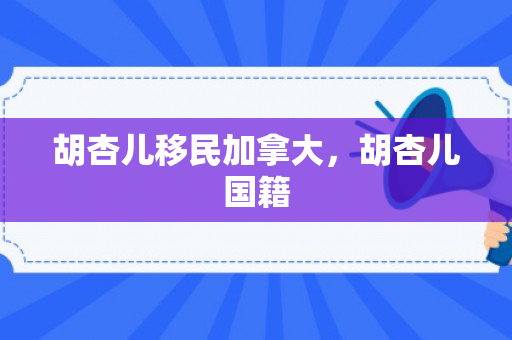 胡杏儿移民加拿大，胡杏儿国籍