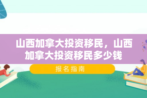 山西加拿大投资移民，山西加拿大投资移民多少钱