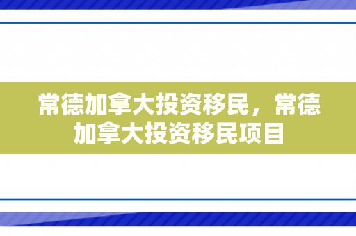 常德加拿大投资移民，常德加拿大投资移民项目