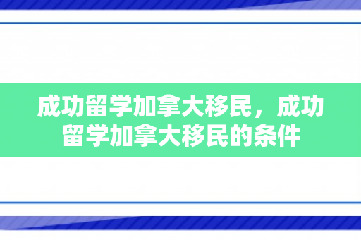 成功留学加拿大移民，成功留学加拿大移民的条件