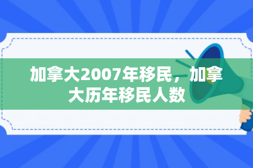 加拿大2007年移民，加拿大历年移民人数