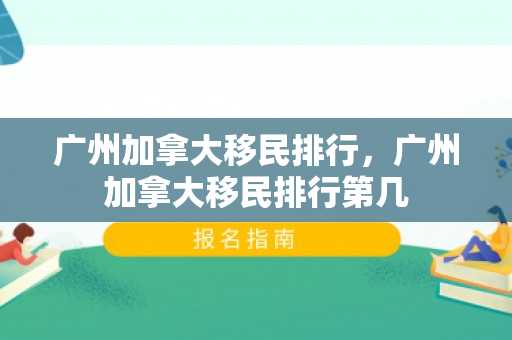 广州加拿大移民排行，广州加拿大移民排行第几