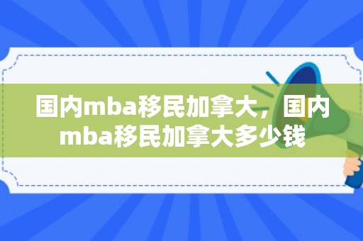 国内mba移民加拿大，国内mba移民加拿大多少钱