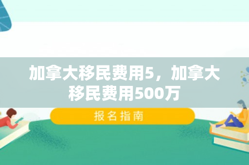 加拿大移民费用5，加拿大移民费用500万