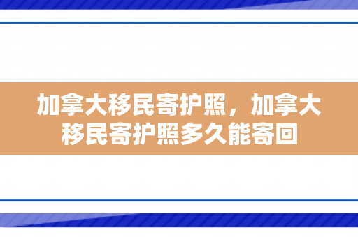 加拿大移民寄护照，加拿大移民寄护照多久能寄回