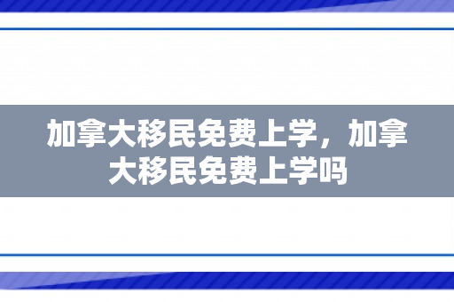 加拿大移民免费上学，加拿大移民免费上学吗