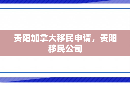 贵阳加拿大移民申请，贵阳移民公司