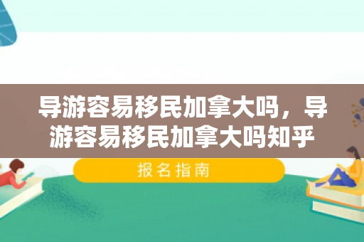 导游容易移民加拿大吗，导游容易移民加拿大吗知乎