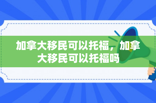 加拿大移民可以托福，加拿大移民可以托福吗