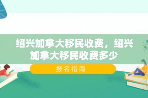 绍兴加拿大移民收费，绍兴加拿大移民收费多少