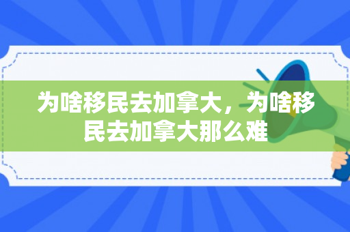 为啥移民去加拿大，为啥移民去加拿大那么难