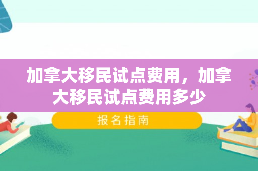 加拿大移民试点费用，加拿大移民试点费用多少