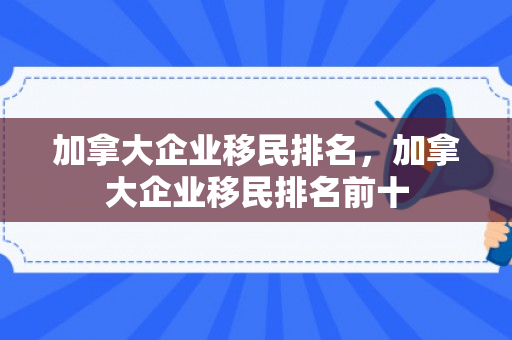 加拿大企业移民排名，加拿大企业移民排名前十
