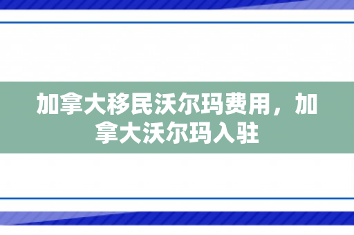 加拿大移民沃尔玛费用，加拿大沃尔玛入驻