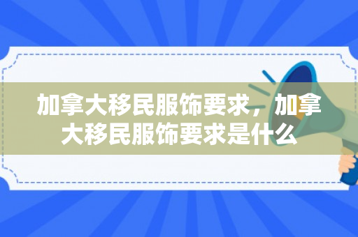 加拿大移民服饰要求，加拿大移民服饰要求是什么