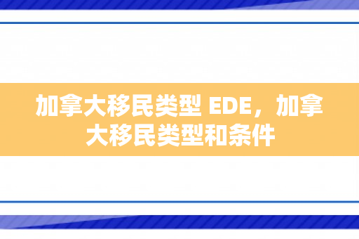 加拿大移民类型 EDE，加拿大移民类型和条件