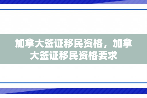 加拿大签证移民资格，加拿大签证移民资格要求