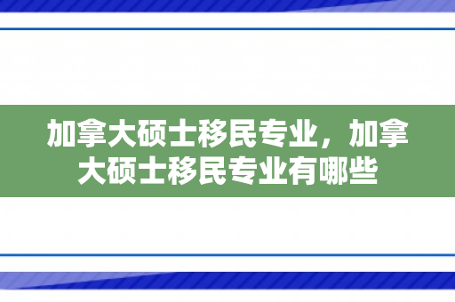 加拿大硕士移民专业，加拿大硕士移民专业有哪些