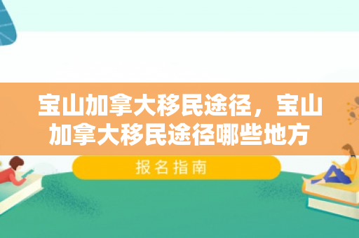 宝山加拿大移民途径，宝山加拿大移民途径哪些地方