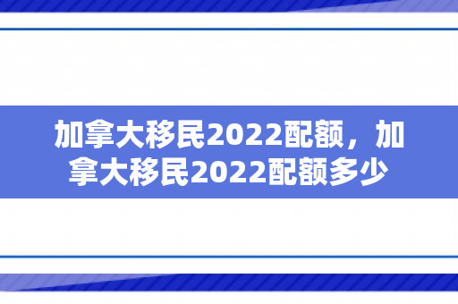 加拿大移民2022配额，加拿大移民2022配额多少