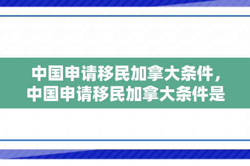 中国申请移民加拿大条件，中国申请移民加拿大条件是什么