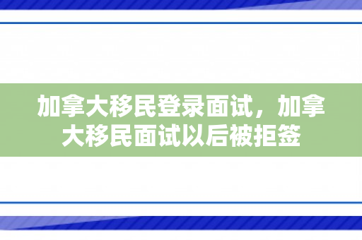 加拿大移民登录面试，加拿大移民面试以后被拒签