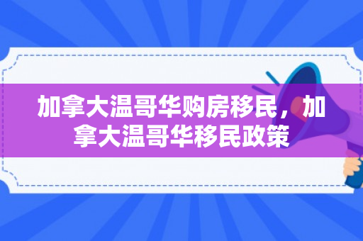 加拿大温哥华购房移民，加拿大温哥华移民政策