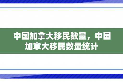 中国加拿大移民数量，中国加拿大移民数量统计