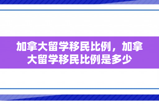 加拿大留学移民比例，加拿大留学移民比例是多少