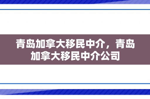 青岛加拿大移民中介，青岛加拿大移民中介公司