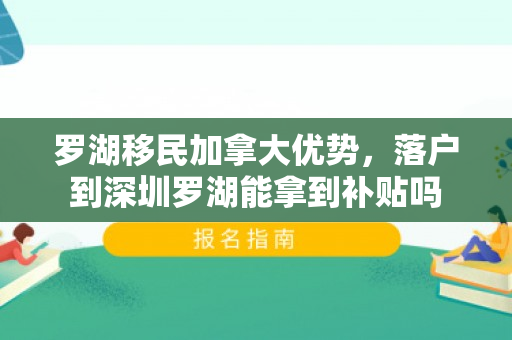 罗湖移民加拿大优势，落户到深圳罗湖能拿到补贴吗