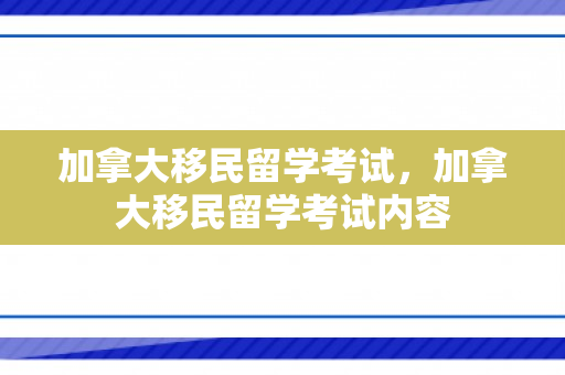 加拿大移民留学考试，加拿大移民留学考试内容