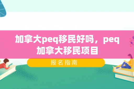 加拿大peq移民好吗，peq加拿大移民项目
