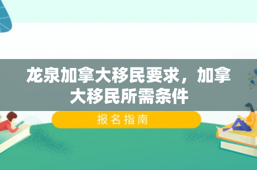 龙泉加拿大移民要求，加拿大移民所需条件